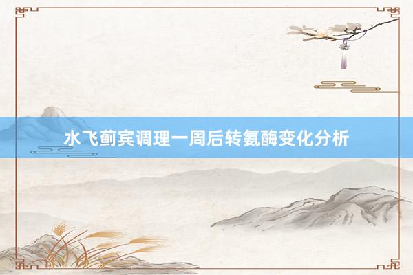 水飞蓟宾调理一周后转氨酶变化分析