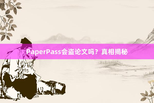 PaperPass会盗论文吗？真相揭秘