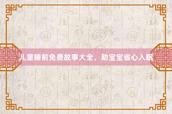 儿童睡前免费故事大全,助宝宝省心入眠